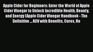 Read Apple Cider for Beginners: Enter the World of Apple Cider Vinegar to Unlock Incredible