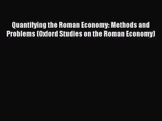 Read Quantifying the Roman Economy: Methods and Problems (Oxford Studies on the Roman Economy)