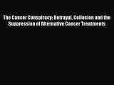 Read The Cancer Conspiracy: Betrayal Collusion and the Suppression of Alternative Cancer Treatments