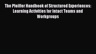 Read The Pfeiffer Handbook of Structured Experiences: Learning Activities for Intact Teams