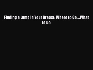 Download Finding a Lump in Your Breast: Where to Go....What to Do Ebook Online
