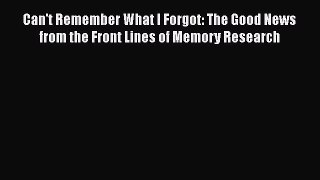Download Can't Remember What I Forgot: The Good News from the Front Lines of Memory Research