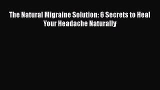 Read Books The Natural Migraine Solution: 6 Secrets to Heal Your Headache Naturally E-Book