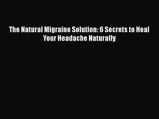 Read Books The Natural Migraine Solution: 6 Secrets to Heal Your Headache Naturally E-Book