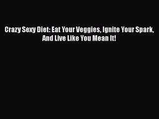 Download Crazy Sexy Diet: Eat Your Veggies Ignite Your Spark And Live Like You Mean It! PDF