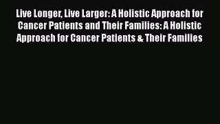 Read Live Longer Live Larger: A Holistic Approach for Cancer Patients and Their Families: A