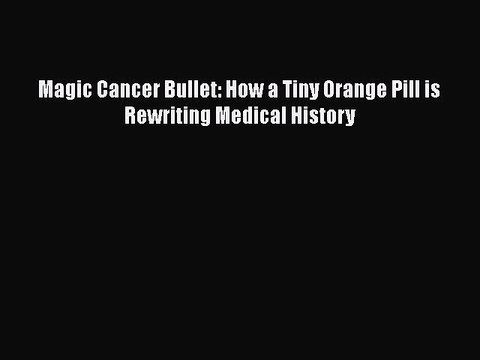 Download Magic Cancer Bullet: How a Tiny Orange Pill is Rewriting Medical History PDF Free