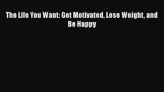 Read The Life You Want: Get Motivated Lose Weight and Be Happy Ebook Online