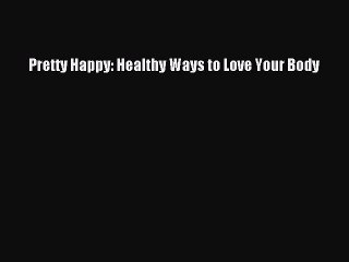 Read Pretty Happy: Healthy Ways to Love Your Body Ebook Free