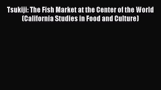 Download Tsukiji: The Fish Market at the Center of the World (California Studies in Food and