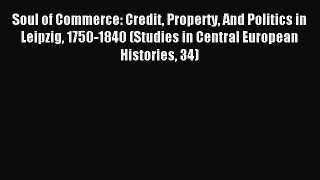 Read Soul of Commerce: Credit Property And Politics in Leipzig 1750-1840 (Studies in Central