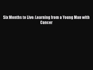 Read Six Months to Live: Learning from a Young Man with Cancer Ebook Free