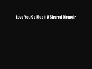 Download Love You So Much A Shared Memoir Ebook Free