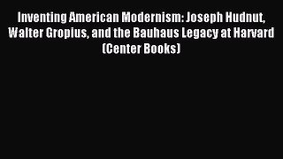 Read Inventing American Modernism: Joseph Hudnut Walter Gropius and the Bauhaus Legacy at Harvard