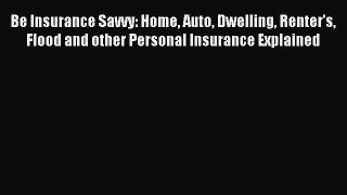 Read Be Insurance Savvy: Home Auto Dwelling Renter's Flood and other Personal Insurance Explained