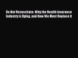 Read Do Not Resuscitate: Why the Health Insurance Industry is Dying and How We Must Replace
