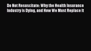 Read Do Not Resuscitate: Why the Health Insurance Industry is Dying and How We Must Replace