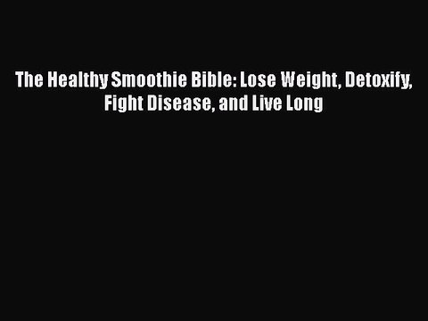 Download The Healthy Smoothie Bible: Lose Weight Detoxify Fight Disease and Live Long Ebook