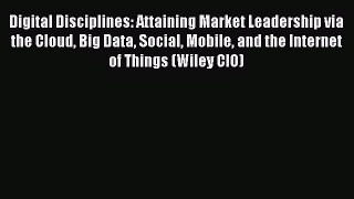 Read Digital Disciplines: Attaining Market Leadership via the Cloud Big Data Social Mobile