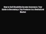 Read How to Sell Disability Income Insurance: Your Guide to Becoming a Top Producer in a Revitalized