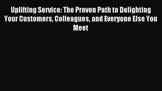 Download Uplifting Service: The Proven Path to Delighting Your Customers Colleagues and Everyone