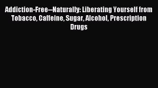 Read Addiction-Free--Naturally: Liberating Yourself from Tobacco Caffeine Sugar Alcohol Prescription