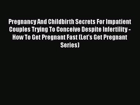 Read Pregnancy And Childbirth Secrets For Impatient Couples Trying To Conceive Despite Infertility