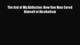 Read The End of My Addiction: How One Man Cured Himself of Alcoholism Ebook Free