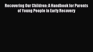 Read Recovering Our Children: A Handbook for Parents of Young People in Early Recovery Ebook