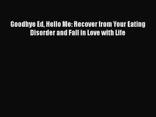 Read Goodbye Ed Hello Me: Recover from Your Eating Disorder and Fall in Love with Life Ebook