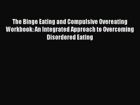 Read The Binge Eating and Compulsive Overeating Workbook: An Integrated Approach to Overcoming