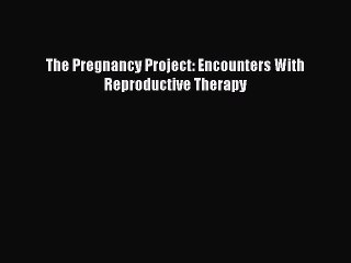 Read The Pregnancy Project: Encounters With Reproductive Therapy PDF Online