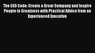 Read The CEO Code: Create a Great Company and Inspire People to Greatness with Practical Advice