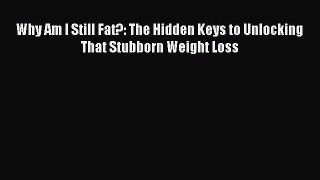 Read Why Am I Still Fat?: The Hidden Keys to Unlocking That Stubborn Weight Loss Ebook Free