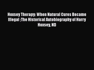 Read Hoxsey Therapy: When Natural Cures Became Illegal The Historical Autobiography of Harry