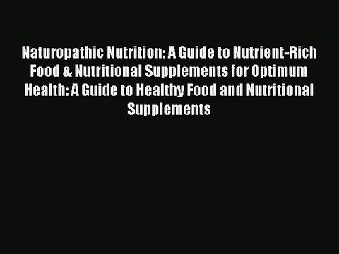 Read Naturopathic Nutrition: A Guide to Nutrient-Rich Food & Nutritional Supplements for Optimum