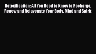 Read Detoxification: All You Need to Know to Recharge Renew and Rejuvenate Your Body Mind and