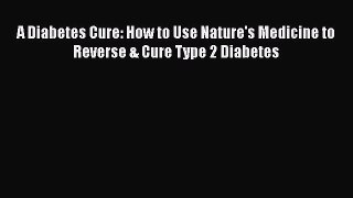 Read A Diabetes Cure: How to Use Nature's Medicine to Reverse & Cure Type 2 Diabetes Ebook