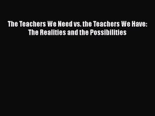 Read Book The Teachers We Need vs. the Teachers We Have: The Realities and the Possibilities