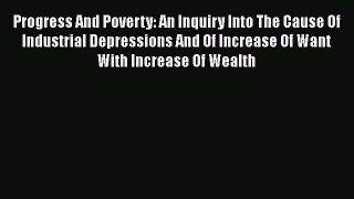 Read Book Progress and Poverty: An Inquiry Into the Cause of Industrial Depressions and of