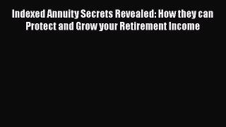 Read Book Indexed Annuity Secrets Revealed: How they can Protect and Grow your Retirement Income