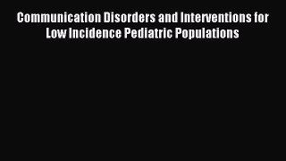 Read Communication Disorders and Interventions for Low Incidence Pediatric Populations Ebook