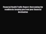Read Book Financial Health Traffic Report: Overcoming the roadblocks keeping you from your