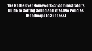 Read Book The Battle Over Homework: An Administrator's Guide to Setting Sound and Effective
