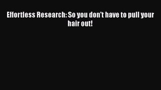 Read Book Effortless Research: So you don't have to pull your hair out! ebook textbooks