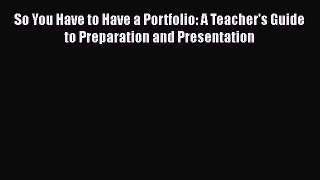 Read Book So You Have to Have a Portfolio: A Teacher's Guide to Preparation and Presentation