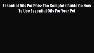 Read Book Essential Oils For Pets: The Complete Guide On How To Use Essential Oils For Your