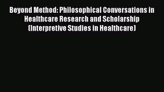 Read Book Beyond Method: Philosophical Conversations in Healthcare Research and Scholarship