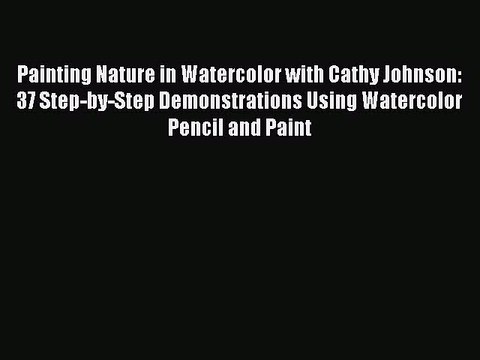 Read Painting Nature in Watercolor with Cathy Johnson: 37 Step-by-Step Demonstrations Using