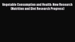 Read Vegetable Consumption and Health: New Research (Nutrition and Diet Research Progress)